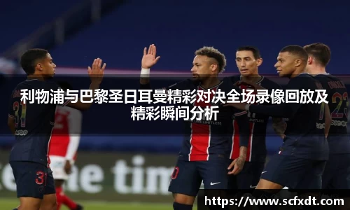 利物浦与巴黎圣日耳曼精彩对决全场录像回放及精彩瞬间分析