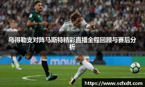 乌得勒支对阵马斯特精彩直播全程回顾与赛后分析